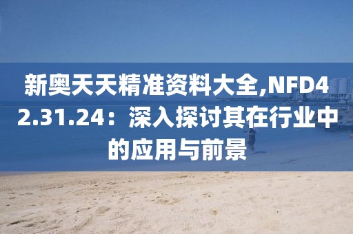 新奧天天精準(zhǔn)資料大全,NFD42.31.24：深入探討其在行業(yè)中的應(yīng)用與前景