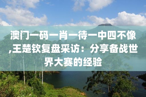 澳門一碼一肖一待一中四不像,王楚欽復(fù)盤采訪：分享備戰(zhàn)世界大賽的經(jīng)驗(yàn)