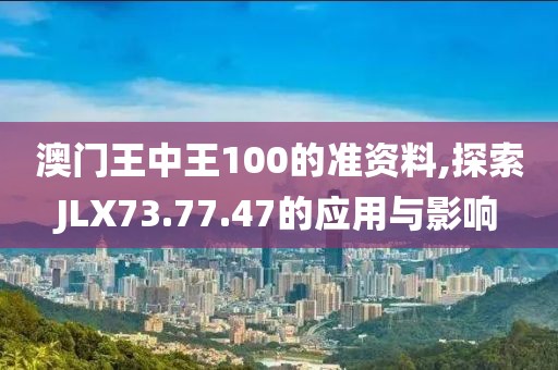 澳門王中王100的準(zhǔn)資料,探索JLX73.77.47的應(yīng)用與影響