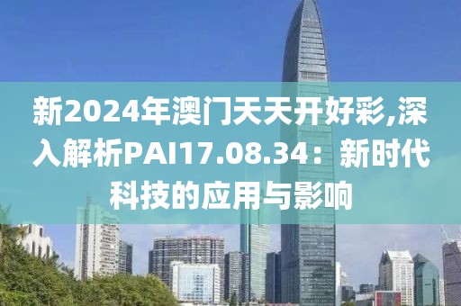 新2024年澳門天天開好彩,深入解析PAI17.08.34：新時代科技的應用與影響