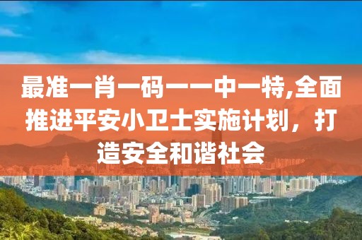 最準一肖一碼一一中一特,全面推進平安小衛(wèi)士實施計劃，打造安全和諧社會