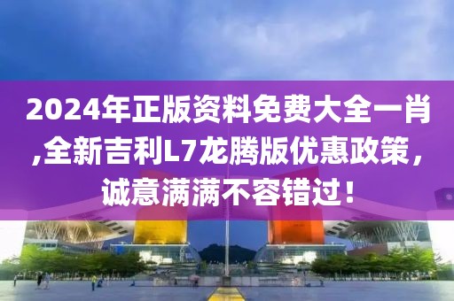 2024年正版資料免費大全一肖,全新吉利L7龍騰版優(yōu)惠政策，誠意滿滿不容錯過！