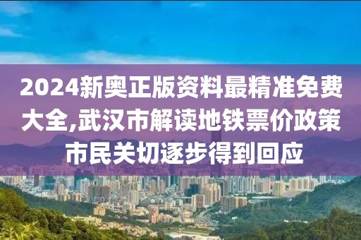 2024新奧正版資料最精準(zhǔn)免費(fèi)大全,武漢市解讀地鐵票價(jià)政策 市民關(guān)切逐步得到回應(yīng)