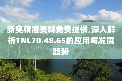 新奧精準(zhǔn)資料免費(fèi)提供,深入解析TNL70.48.65的應(yīng)用與發(fā)展趨勢