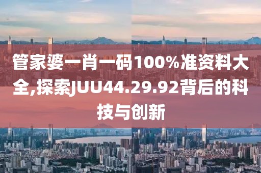 管家婆一肖一碼100%準(zhǔn)資料大全,探索JUU44.29.92背后的科技與創(chuàng)新