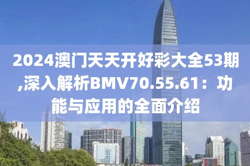 2024澳門天天開好彩大全53期,深入解析BMV70.55.61：功能與應(yīng)用的全面介紹