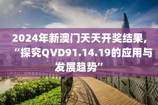 2024年新澳門天天開獎結(jié)果,“探究QVD91.14.19的應(yīng)用與發(fā)展趨勢”