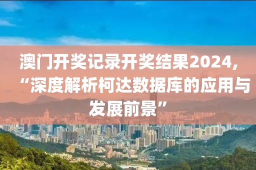 澳門開獎記錄開獎結(jié)果2024,“深度解析柯達(dá)數(shù)據(jù)庫的應(yīng)用與發(fā)展前景”