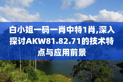 白小姐一碼一肖中特1肖,深入探討AKW81.82.71的技術(shù)特點(diǎn)與應(yīng)用前景