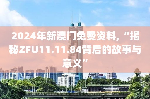 2024年新澳門(mén)免費(fèi)資料,“揭秘ZFU11.11.84背后的故事與意義”