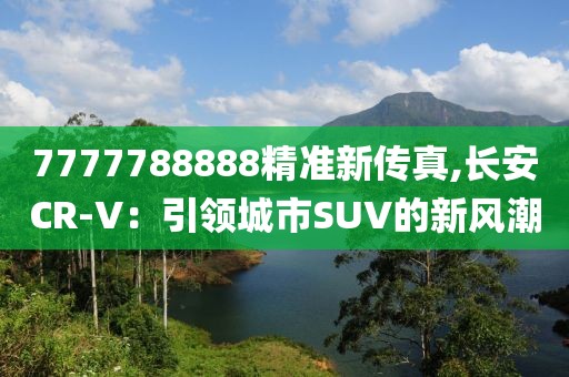 7777788888精準(zhǔn)新傳真,長安CR-V：引領(lǐng)城市SUV的新風(fēng)潮