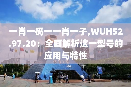 一肖一碼一一肖一子,WUH52.97.20：全面解析這一型號(hào)的應(yīng)用與特性