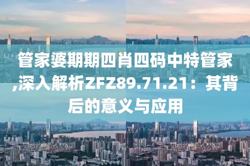 管家婆期期四肖四碼中特管家,深入解析ZFZ89.71.21：其背后的意義與應用