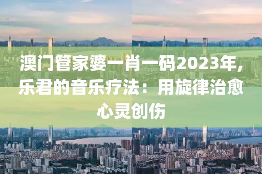 澳門管家婆一肖一碼2023年,樂君的音樂療法：用旋律治愈心靈創(chuàng)傷