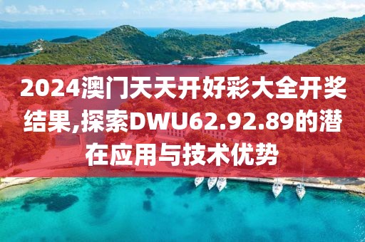 2024澳門天天開好彩大全開獎結果,探索DWU62.92.89的潛在應用與技術優(yōu)勢