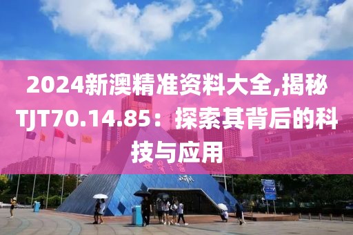 2024新澳精準(zhǔn)資料大全,揭秘TJT70.14.85：探索其背后的科技與應(yīng)用