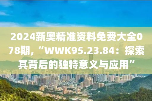 2024新奧精準(zhǔn)資料免費大全078期,“WWK95.23.84：探索其背后的獨特意義與應(yīng)用”