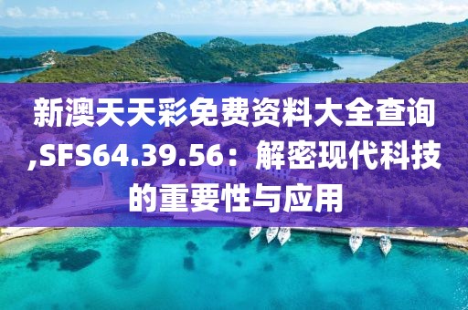 新澳天天彩免費(fèi)資料大全查詢,SFS64.39.56：解密現(xiàn)代科技的重要性與應(yīng)用