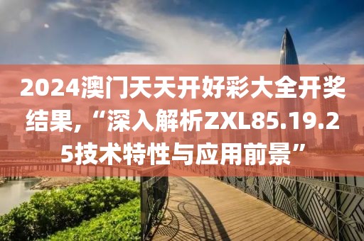 2024澳門天天開好彩大全開獎(jiǎng)結(jié)果,“深入解析ZXL85.19.25技術(shù)特性與應(yīng)用前景”