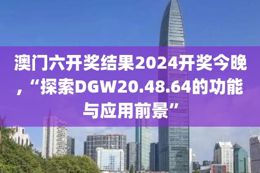 澳門六開獎(jiǎng)結(jié)果2024開獎(jiǎng)今晚,“探索DGW20.48.64的功能與應(yīng)用前景”