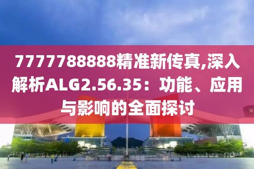 7777788888精準(zhǔn)新傳真,深入解析ALG2.56.35：功能、應(yīng)用與影響的全面探討