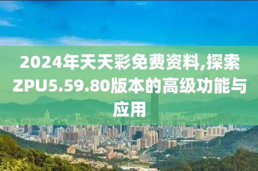 2024年天天彩免費資料,探索ZPU5.59.80版本的高級功能與應用