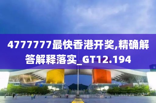 4777777最快香港開獎,精確解答解釋落實_GT12.194