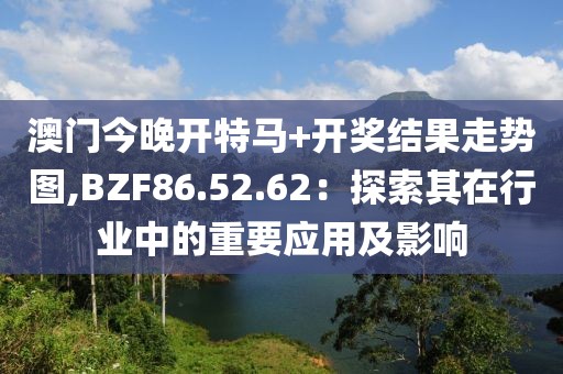 澳門今晚開特馬+開獎結(jié)果走勢圖,BZF86.52.62：探索其在行業(yè)中的重要應(yīng)用及影響