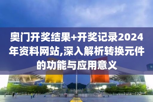 奧門開獎結(jié)果+開獎記錄2024年資料網(wǎng)站,深入解析轉(zhuǎn)換元件的功能與應(yīng)用意義