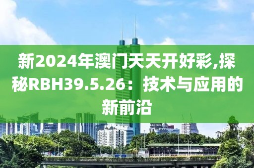 新2024年澳門天天開好彩,探秘RBH39.5.26：技術與應用的新前沿