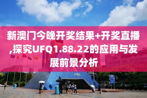 新澳門今晚開獎結(jié)果+開獎直播,探究UFQ1.88.22的應(yīng)用與發(fā)展前景分析