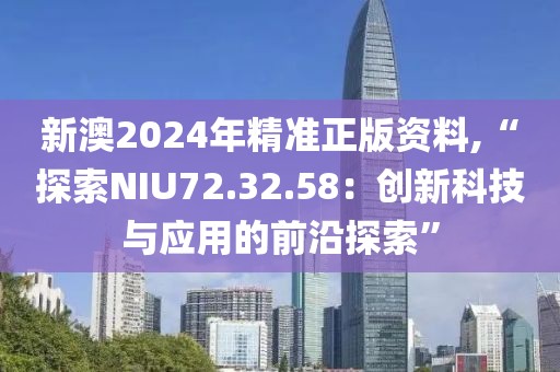 新澳2024年精準正版資料,“探索NIU72.32.58：創(chuàng)新科技與應用的前沿探索”