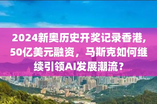 2024新奧歷史開獎記錄香港,50億美元融資，馬斯克如何繼續(xù)引領(lǐng)AI發(fā)展潮流？