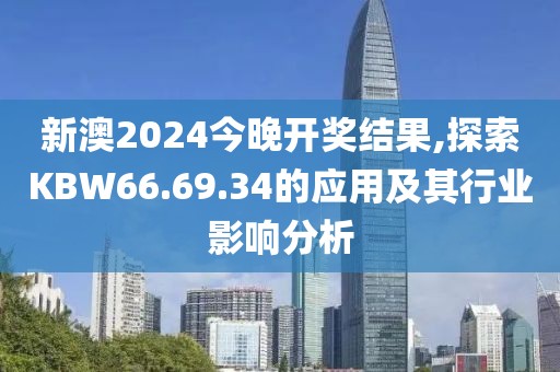 新澳2024今晚開獎(jiǎng)結(jié)果,探索KBW66.69.34的應(yīng)用及其行業(yè)影響分析