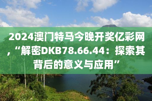 2024澳門特馬今晚開(kāi)獎(jiǎng)億彩網(wǎng),“解密DKB78.66.44：探索其背后的意義與應(yīng)用”