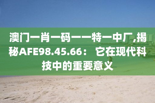 澳門一肖一碼一一特一中廠,揭秘AFE98.45.66： 它在現(xiàn)代科技中的重要意義