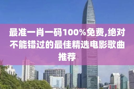 最準(zhǔn)一肖一碼100%免費(fèi),絕對(duì)不能錯(cuò)過的最佳精選電影歌曲推薦