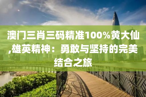 澳門三肖三碼精準(zhǔn)100%黃大仙,雄英精神：勇敢與堅持的完美結(jié)合之旅