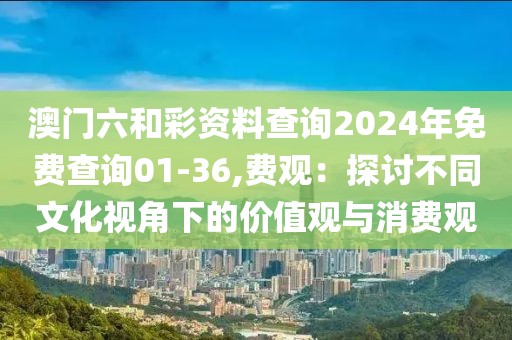 澳門六和彩資料查詢2024年免費查詢01-36,費觀：探討不同文化視角下的價值觀與消費觀