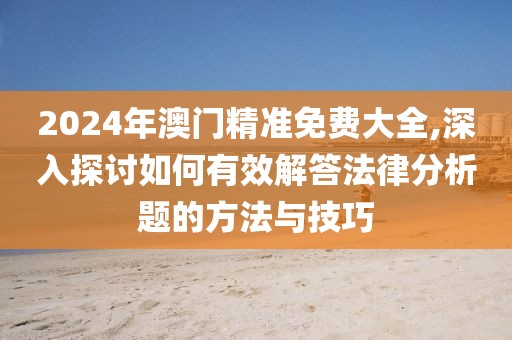 2024年澳門精準(zhǔn)免費(fèi)大全,深入探討如何有效解答法律分析題的方法與技巧