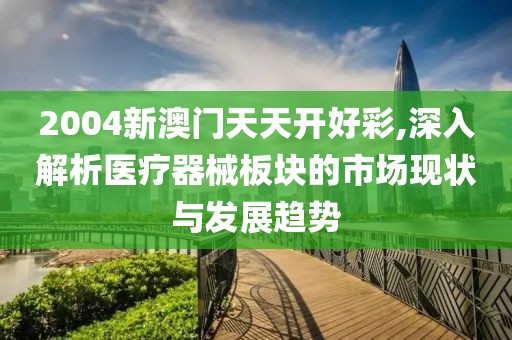 2004新澳門天天開好彩,深入解析醫(yī)療器械板塊的市場現(xiàn)狀與發(fā)展趨勢