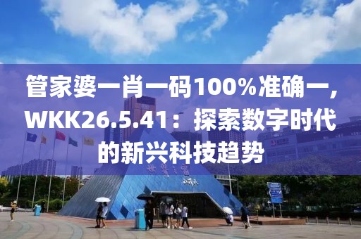 管家婆一肖一碼100%準(zhǔn)確一,WKK26.5.41：探索數(shù)字時代的新興科技趨勢