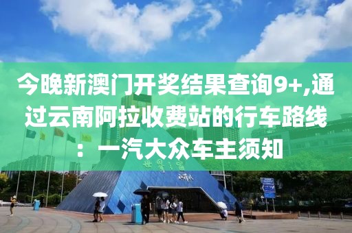 今晚新澳門開獎結(jié)果查詢9+,通過云南阿拉收費(fèi)站的行車路線：一汽大眾車主須知