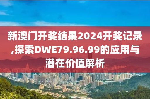 新澳門開獎結(jié)果2024開獎記錄,探索DWE79.96.99的應(yīng)用與潛在價值解析