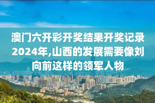 澳門六開彩開獎(jiǎng)結(jié)果開獎(jiǎng)記錄2024年,山西的發(fā)展需要像劉向前這樣的領(lǐng)軍人物