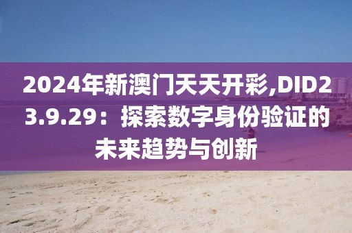 2024年新澳門天天開彩,DID23.9.29：探索數(shù)字身份驗證的未來趨勢與創(chuàng)新