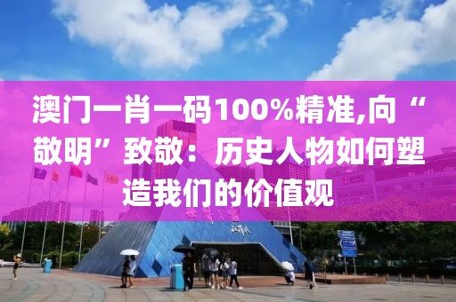 澳門一肖一碼100%精準(zhǔn),向“敬明”致敬：歷史人物如何塑造我們的價(jià)值觀