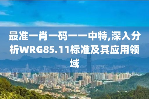 最準(zhǔn)一肖一碼一一中特,深入分析WRG85.11標(biāo)準(zhǔn)及其應(yīng)用領(lǐng)域