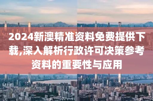 2024新澳精準(zhǔn)資料免費(fèi)提供下載,深入解析行政許可決策參考資料的重要性與應(yīng)用