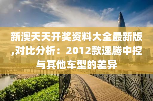 新澳天天開獎資料大全最新版,對比分析：2012款速騰中控與其他車型的差異